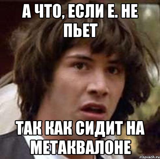 А что, если Е. не пьет так как сидит на метаквалоне, Мем А что если (Киану Ривз)