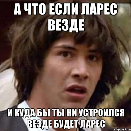 А ЧТО ЕСЛИ ЛАРЕС ВЕЗДЕ И КУДА БЫ ТЫ НИ УСТРОИЛСЯ ВЕЗДЕ БУДЕТ ЛАРЕС, Мем А что если (Киану Ривз)