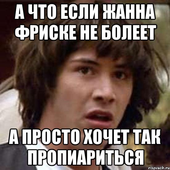 А что если Жанна Фриске не болеет а просто хочет так пропиариться, Мем А что если (Киану Ривз)