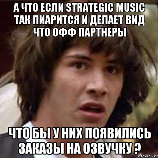 а что если Strategic Music так пиарится и делает вид что офф партнеры что бы у них появились заказы на озвучку ?, Мем А что если (Киану Ривз)