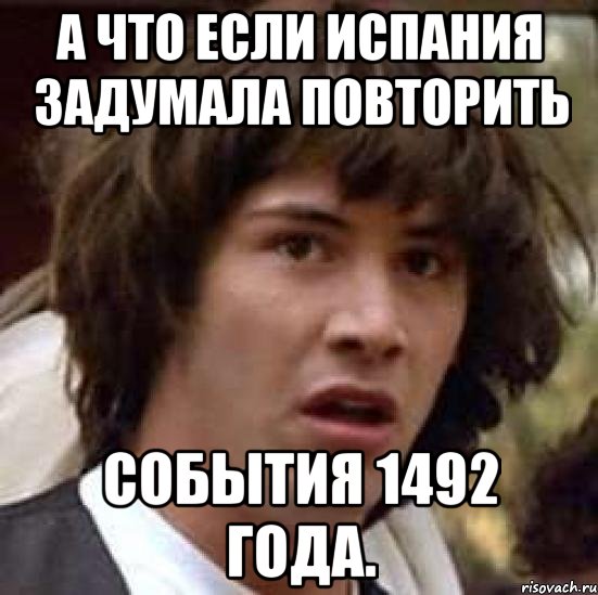 А что если Испания задумала повторить события 1492 года., Мем А что если (Киану Ривз)