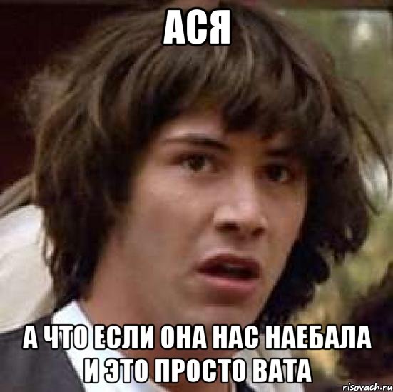 Ася А что если она нас наебала и это просто вата, Мем А что если (Киану Ривз)