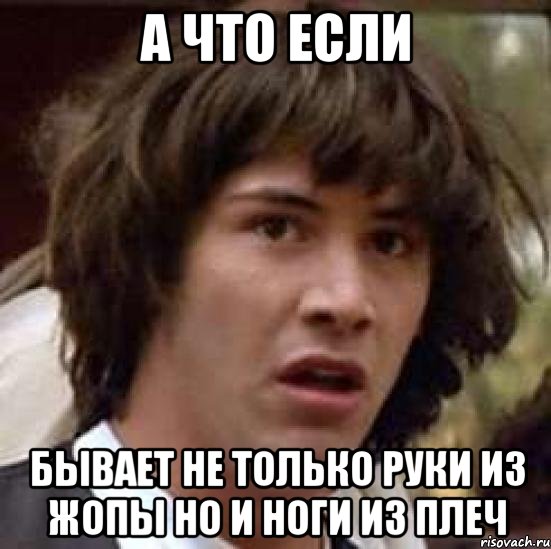 А ЧТО ЕСЛИ БЫВАЕТ НЕ ТОЛЬКО РУКИ ИЗ ЖОПЫ НО И НОГИ ИЗ ПЛЕЧ, Мем А что если (Киану Ривз)