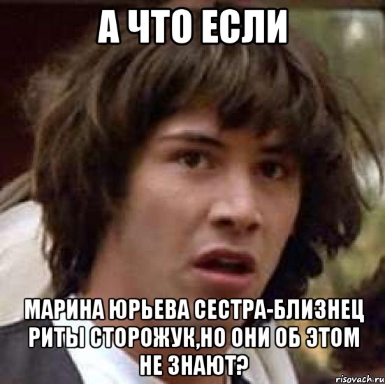 а что если марина юрьева сестра-близнец риты сторожук,но они об этом не знают?, Мем А что если (Киану Ривз)