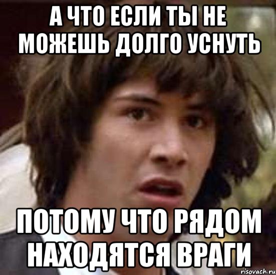 А ЧТО ЕСЛИ ТЫ НЕ МОЖЕШЬ ДОЛГО УСНУТЬ ПОТОМУ ЧТО РЯДОМ НАХОДЯТСЯ ВРАГИ, Мем А что если (Киану Ривз)