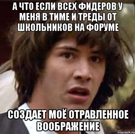 а что если всех фидеров у меня в тиме и треды от школьников на форуме создает моё отравленное воображение, Мем А что если (Киану Ривз)