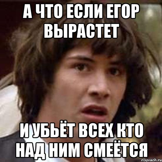 а что если егор вырастет и убьёт всех кто над ним смеётся, Мем А что если (Киану Ривз)