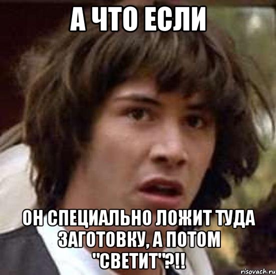 А что если он специально ложит туда заготовку, а потом "светит"?!!, Мем А что если (Киану Ривз)