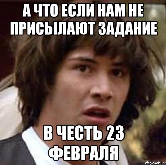 А ЧТО ЕСЛИ НАМ НЕ ПРИСЫЛАЮТ ЗАДАНИЕ В ЧЕСТЬ 23 ФЕВРАЛЯ, Мем А что если (Киану Ривз)