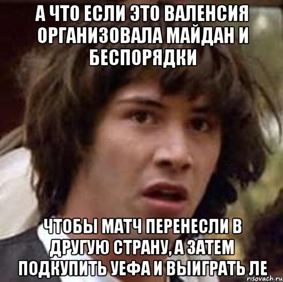 А что если это Валенсия организовала майдан и беспорядки чтобы матч перенесли в другую страну, а затем подкупить уефа и выиграть ле, Мем А что если (Киану Ривз)