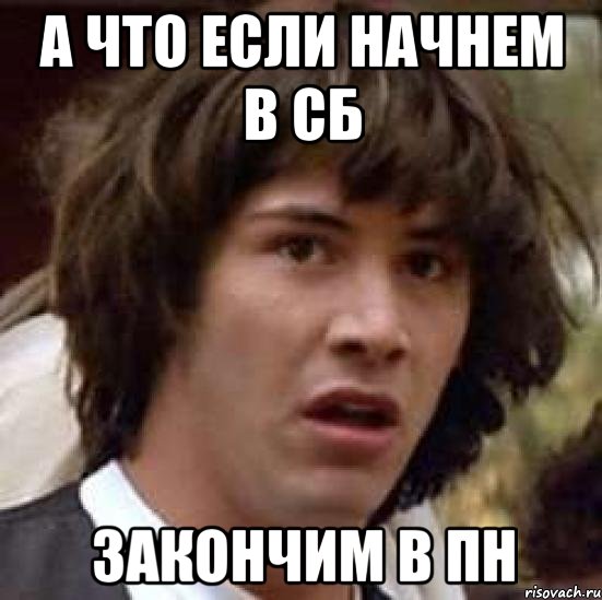 А ЧТО ЕСЛИ НАЧНЕМ В СБ ЗАКОНЧИМ В ПН, Мем А что если (Киану Ривз)