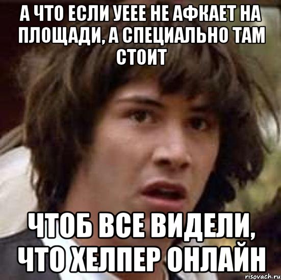 А что если Уеее не афкает на площади, а специально там стоит Чтоб все видели, что хелпер онлайн, Мем А что если (Киану Ривз)