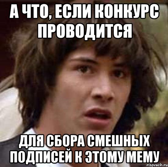 А что, если конкурс проводится для сбора смешных подписей к этому мему, Мем А что если (Киану Ривз)