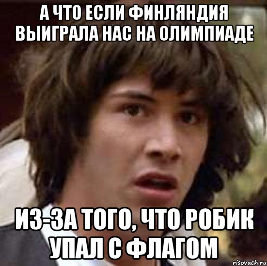 А ЧТО ЕСЛИ ФИНЛЯНДИЯ ВЫИГРАЛА НАС НА ОЛИМПИАДЕ ИЗ-ЗА ТОГО, ЧТО РОБИК УПАЛ С ФЛАГОМ, Мем А что если (Киану Ривз)