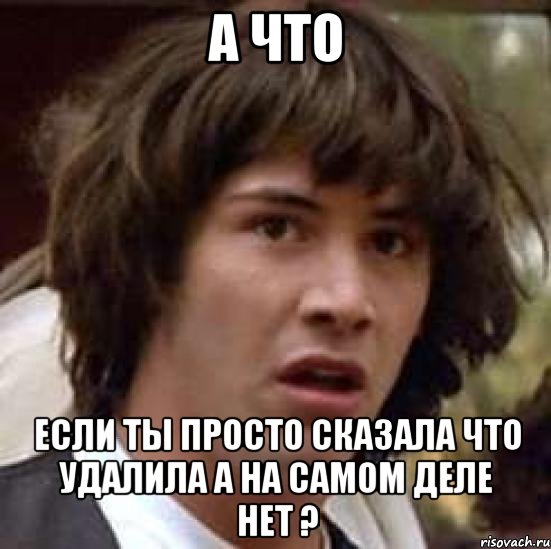 А что если ты просто сказала что удалила а на самом деле нет ?, Мем А что если (Киану Ривз)