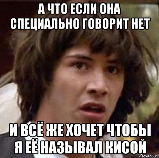 А ЧТО ЕСЛИ ОНА СПЕЦИАЛЬНО ГОВОРИТ НЕТ И ВСЁ ЖЕ ХОЧЕТ ЧТОБЫ Я ЕЁ НАЗЫВАЛ КИСОЙ, Мем А что если (Киану Ривз)