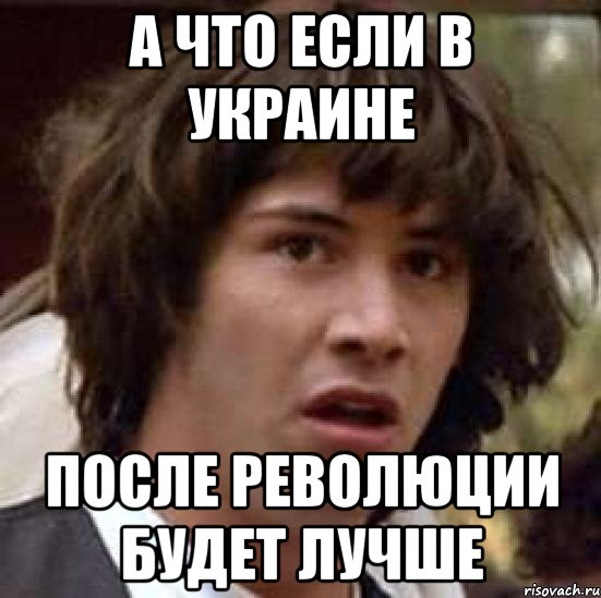 А ЧТО ЕСЛИ В УКРАИНЕ ПОСЛЕ РЕВОЛЮЦИИ БУДЕТ ЛУЧШЕ, Мем А что если (Киану Ривз)