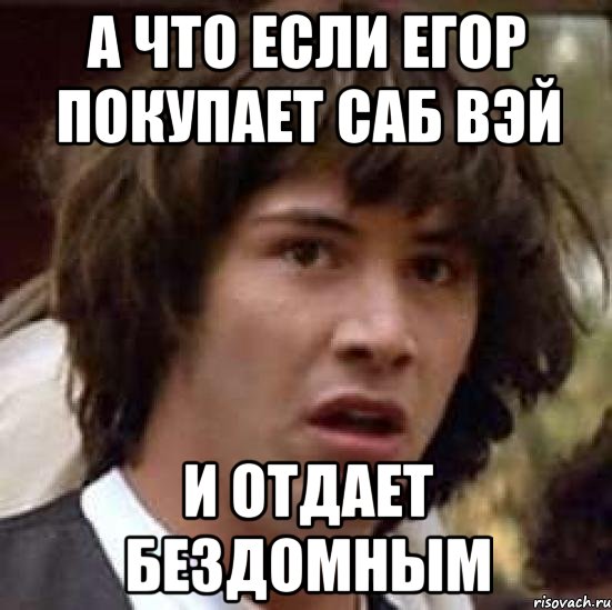 а что если егор покупает саб вэй и отдает бездомным, Мем А что если (Киану Ривз)