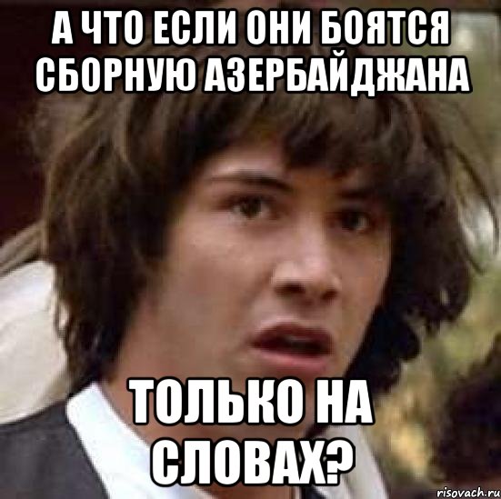 А ЧТО ЕСЛИ ОНИ БОЯТСЯ СБОРНУЮ АЗЕРБАЙДЖАНА ТОЛЬКО НА СЛОВАХ?, Мем А что если (Киану Ривз)