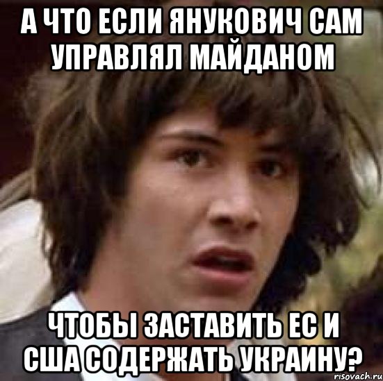 А что если Янукович сам управлял майданом чтобы заставить ЕС и США содержать Украину?, Мем А что если (Киану Ривз)