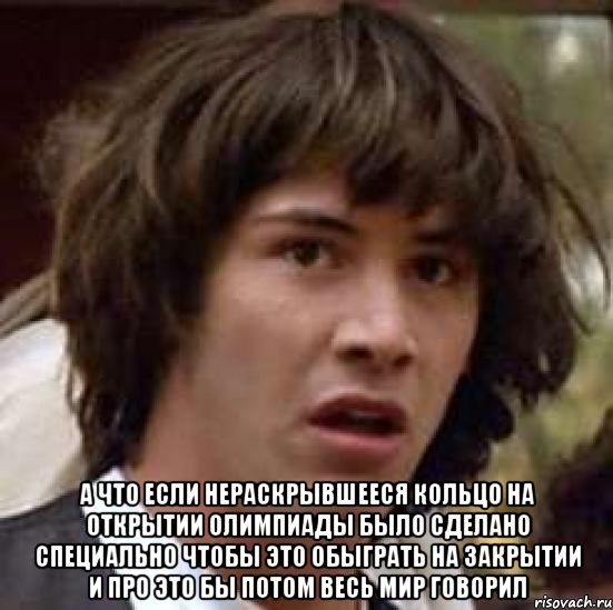  а что если нераскрывшееся кольцо на открытии олимпиады было сделано специально чтобы это обыграть на закрытии и про это бы потом весь мир говорил, Мем А что если (Киану Ривз)