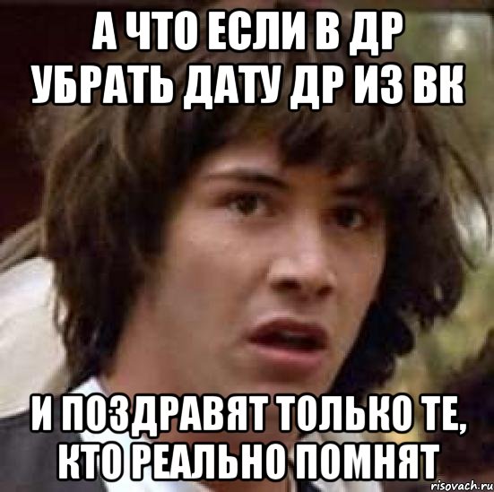 А что если в ДР убрать дату ДР из ВК И поздравят только те, кто реально помнят, Мем А что если (Киану Ривз)