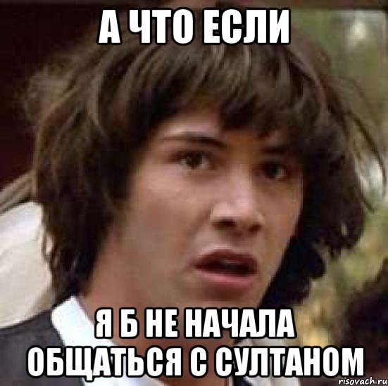 А что если Я б не начала общаться с султаном, Мем А что если (Киану Ривз)