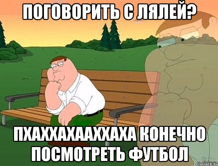 Поговорить с Лялей? ПХАХХАХААХХАХА КОНЕЧНО ПОСМОТРЕТЬ ФУТБОЛ, Мем Задумчивый Гриффин