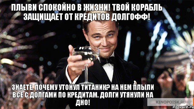 Знаете, почему утонул Титаник? На нем плыли все с долгами по кредитам. Долги утянули на дно! Плыви спокойно в жизни! Твой корабль защищает от кредитов Долгофф!, Мем Великий Гэтсби (бокал за тех)