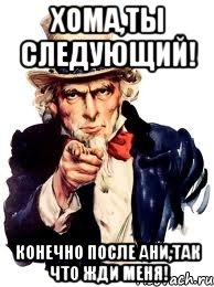 Хома,ты следующий! Конечно после ани,так что жди меня!, Мем а ты