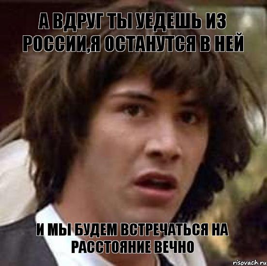 А вдруг ты уедешь из России,я останутся в ней И мы будем встречаться на расстояние вечно, Мем А что если (Киану Ривз)