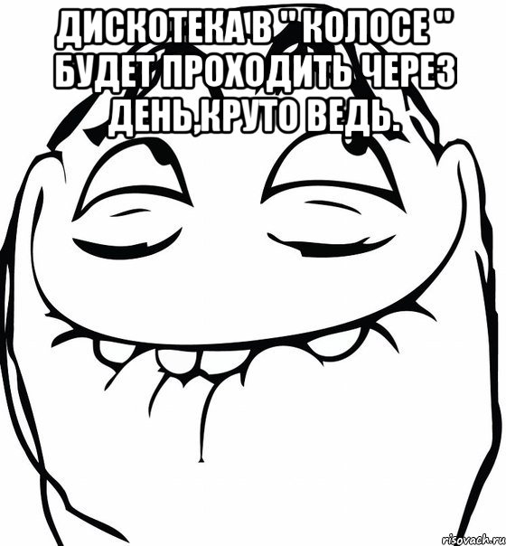 Дискотека в " Колосе " будет проходить через день,круто ведь. , Мем  аааа