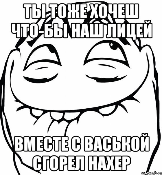 ты тоже хочеш что-бы наш лицей вместе с васькой сгорел нахер