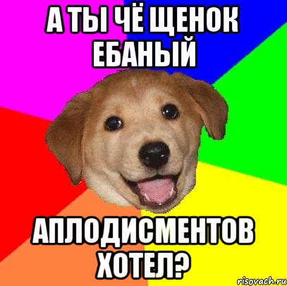 а ты чё щенок ебаный аплодисментов хотел?, Мем Advice Dog