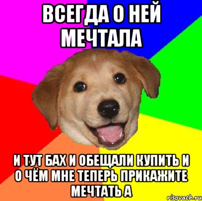 всегда о ней мечтала и тут бах и обещали купить и о чём мне теперь прикажите мечтать а, Мем Advice Dog