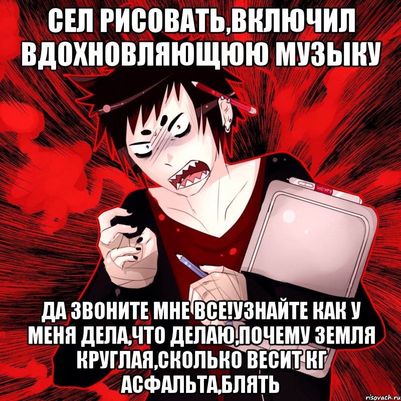 СЕЛ РИСОВАТЬ,ВКЛЮЧИЛ ВДОХНОВЛЯЮЩЮЮ МУЗЫКУ ДА ЗВОНИТЕ МНЕ ВСЕ!УЗНАЙТЕ КАК У МЕНЯ ДЕЛА,ЧТО ДЕЛАЮ,ПОЧЕМУ ЗЕМЛЯ КРУГЛАЯ,СКОЛЬКО ВЕСИТ КГ АСФАЛЬТА,БЛЯТЬ