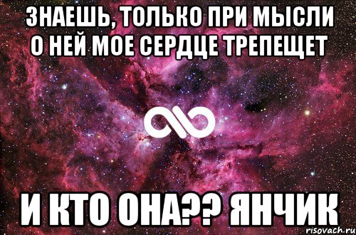 знаешь, только при мысли о ней мое сердце трепещет и кто она?? Янчик, Мем офигенно