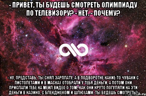 - Привет, ты будешь смотреть Олимпиаду по телевизору? - Нет. - Почему? - Ну, представь, ты снял зарплату, а в подворотне какие-то чуваки с пистолетами и в масках отобрали у тебя деньги, а потом они прислали тебе на мейл видео о том, как они круто погуляли на эти деньги в казино, с блекджеком и шлюхами. Ты будешь смотреть?, Мем офигенно