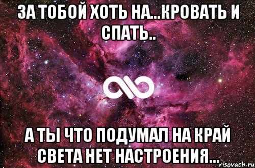 За тобой хоть на...Кровать и спать.. А ты что подумал на край света нет настроения..., Мем офигенно