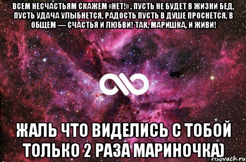 Всем несчастьям скажем «нет!» , Пусть не будет в жизни бед, Пусть удача улыбнется, Радость пусть в душе проснется, В общем — счастья и любви! Так, Маришка, и живи! Жаль что виделись с тобой только 2 раза Мариночка), Мем офигенно