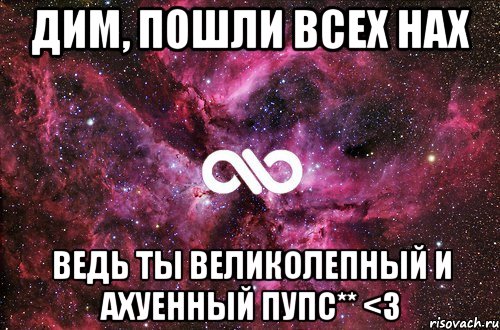 Дим, пошли всех нах Ведь ты великолепный и ахуенный пупс** <3, Мем офигенно