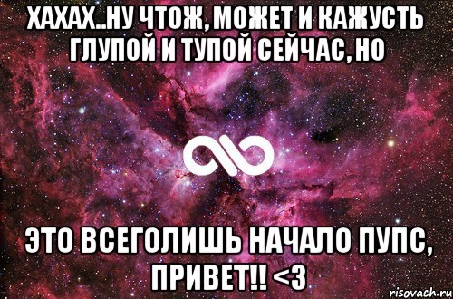 хахах..ну чтож, может и кажусть глупой и тупой сейчас, но это всеголишь начало пупс, Привет!! <3, Мем офигенно