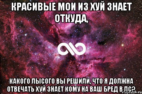 Красивые мои из хуй знает откуда, какого лысого вы решили, что я должна отвечать хуй знает кому на ваш бред в лс?, Мем офигенно