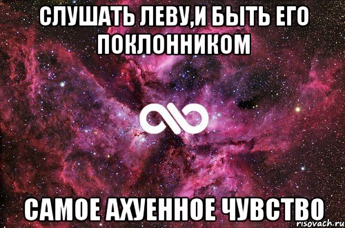 СЛУШАТЬ ЛЕВУ,И БЫТЬ ЕГО ПОКЛОННИКОМ САМОЕ АХУЕННОЕ ЧУВСТВО, Мем офигенно