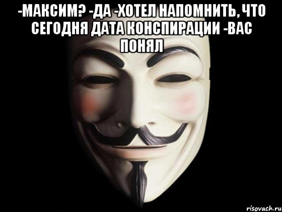 -Максим? -Да -Хотел напомнить, что сегодня дата конспирации -Вас понял , Мем anonymous