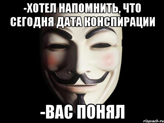 -Хотел напомнить, что сегодня дата конспирации -Вас понял