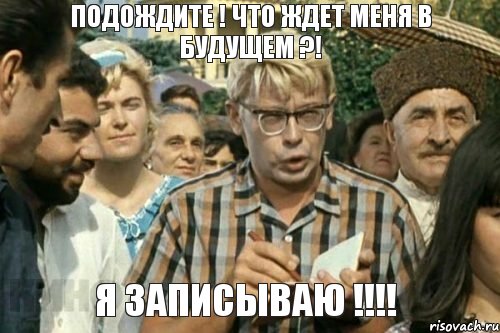 Подождите ! что ждет меня в будущем ?! я записываю !!!!