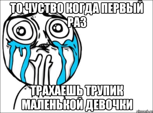 то чуство когда первый раз трахаешь трупик маленькой девочки, Мем Это самый