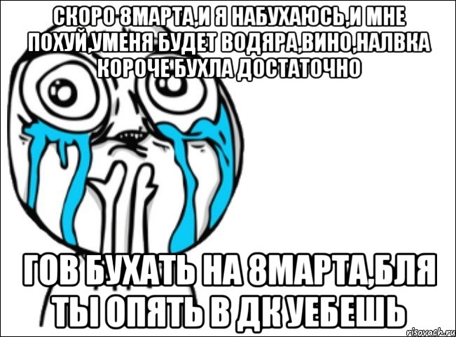 скоро 8марта,и я набухаюсь,и мне похуй,уменя будет водяра,вино,налвка короче бухла достаточно гов бухать на 8марта,бля ты опять в Дк уебешь, Мем Это самый