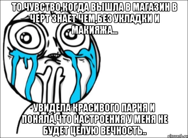 То чувство,когда вышла в магазин в черт знает чем,без укладки и макияжа... Увидела красивого парня и поняла,что настроения у меня не будет целую вечность.., Мем Это самый